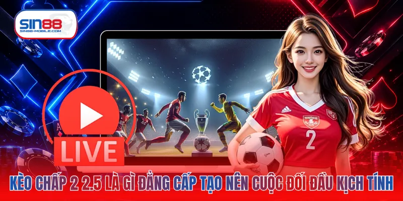 Kèo chấp 2 2.5 là gì đẳng cấp tạo nên cuộc đối đầu kịch tính