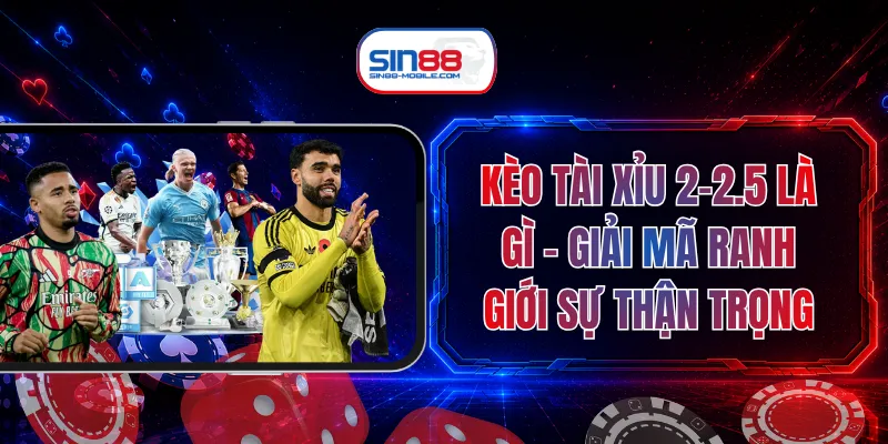 Kèo Tài Xỉu 2-2.5 Là Gì - Giải Mã Ranh Giới Sự Thận Trọng