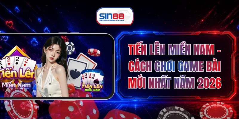 Tiến Lên Miền Nam - Cách Chơi Game Bài Mới Nhất Năm 2026